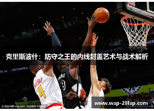 克里斯波什：防守之王的内线封盖艺术与战术解析