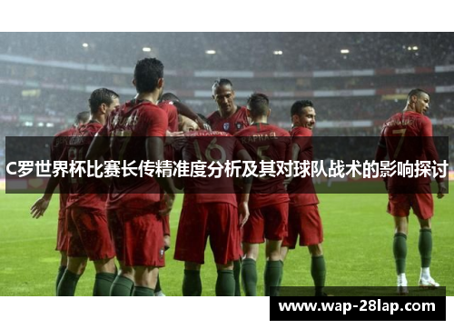 C罗世界杯比赛长传精准度分析及其对球队战术的影响探讨