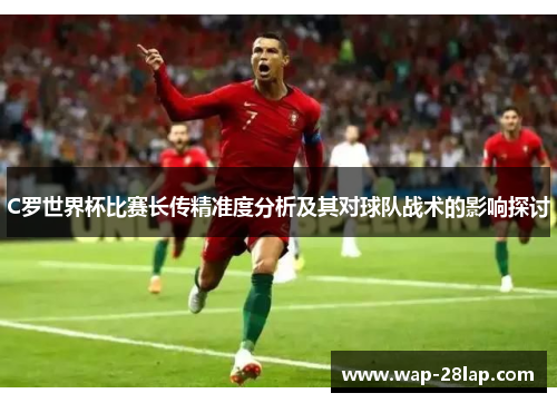 C罗世界杯比赛长传精准度分析及其对球队战术的影响探讨
