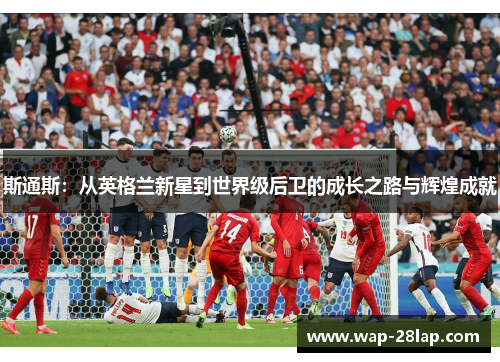 斯通斯：从英格兰新星到世界级后卫的成长之路与辉煌成就