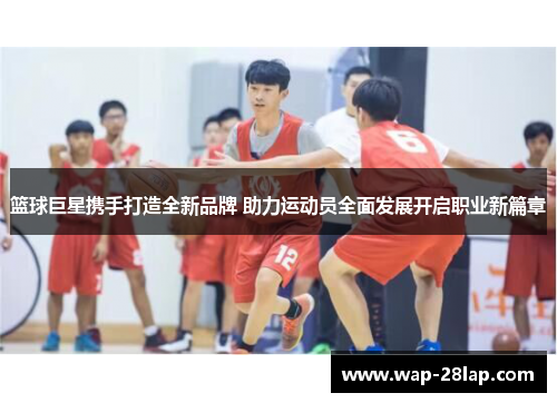 篮球巨星携手打造全新品牌 助力运动员全面发展开启职业新篇章