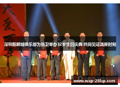 深圳新鹏城俱乐部为张卫举办32岁生日庆典 共同见证温馨时刻