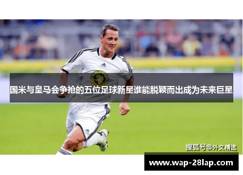 国米与皇马会争抢的五位足球新星谁能脱颖而出成为未来巨星