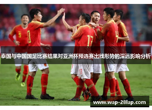 泰国与中国国足比赛结果对亚洲杯预选赛出线形势的深远影响分析