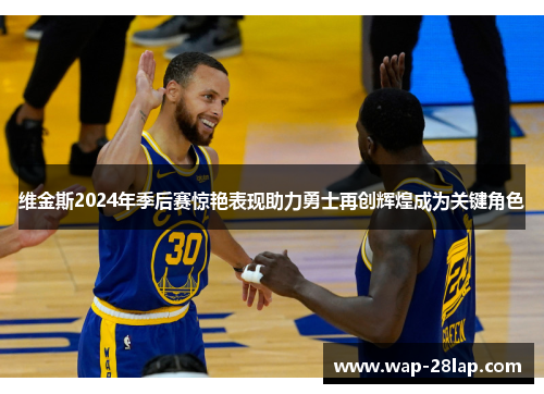 维金斯2024年季后赛惊艳表现助力勇士再创辉煌成为关键角色