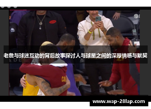 老詹与球迷互动的背后故事探讨人与球星之间的深厚情感与默契