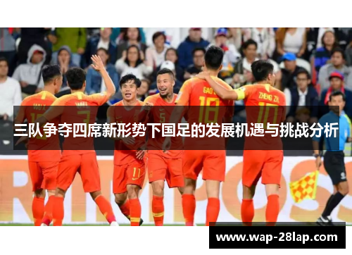 三队争夺四席新形势下国足的发展机遇与挑战分析