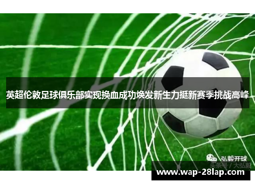 英超伦敦足球俱乐部实现换血成功焕发新生力挺新赛季挑战高峰