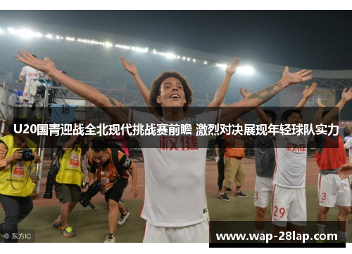 U20国青迎战全北现代挑战赛前瞻 激烈对决展现年轻球队实力