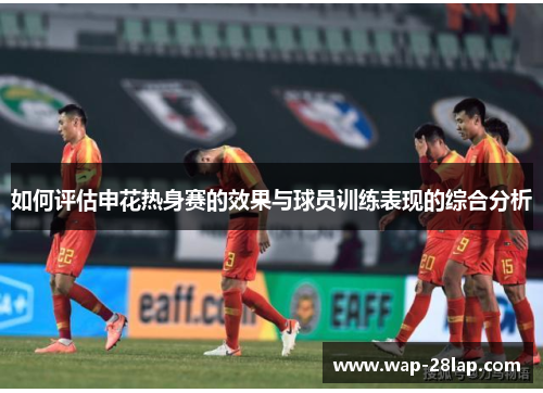 如何评估申花热身赛的效果与球员训练表现的综合分析