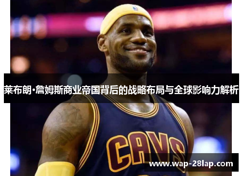 莱布朗·詹姆斯商业帝国背后的战略布局与全球影响力解析