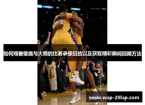 如何观看雄鹿与火箭的比赛录像回放以及获取精彩瞬间回顾方法