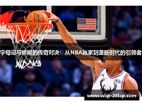 字母哥与姚明的传奇对决：从NBA赢家到垄断时代的引领者