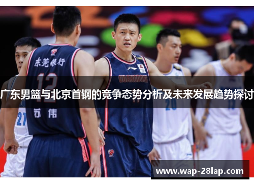 广东男篮与北京首钢的竞争态势分析及未来发展趋势探讨