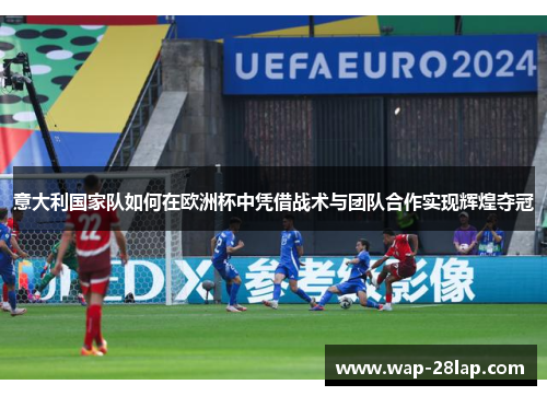 意大利国家队如何在欧洲杯中凭借战术与团队合作实现辉煌夺冠