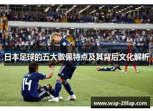 日本足球的五大敬佩特点及其背后文化解析
