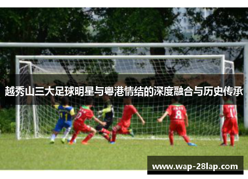 越秀山三大足球明星与粤港情结的深度融合与历史传承