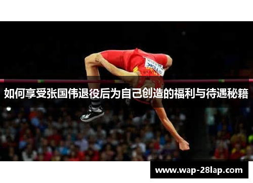 如何享受张国伟退役后为自己创造的福利与待遇秘籍