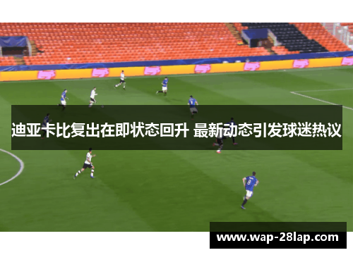 迪亚卡比复出在即状态回升 最新动态引发球迷热议