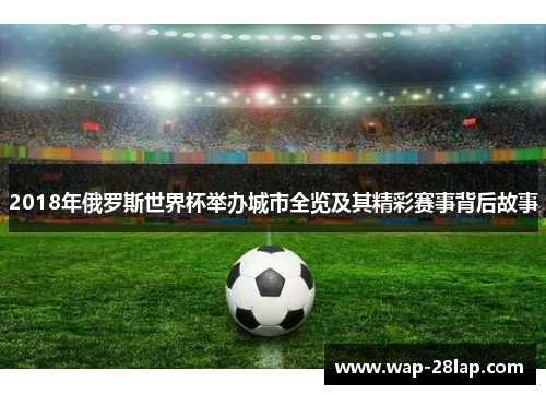 2018年俄罗斯世界杯举办城市全览及其精彩赛事背后故事