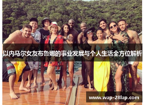 以内马尔女友布鲁娜的事业发展与个人生活全方位解析