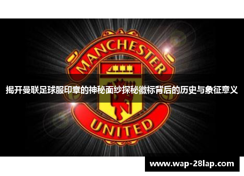揭开曼联足球服印章的神秘面纱探秘徽标背后的历史与象征意义