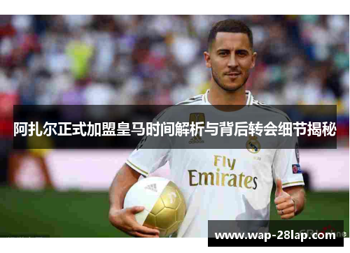 阿扎尔正式加盟皇马时间解析与背后转会细节揭秘