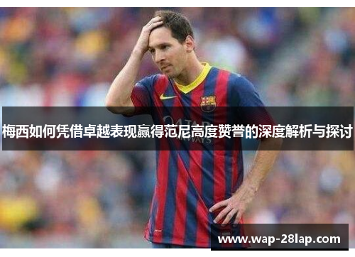 梅西如何凭借卓越表现赢得范尼高度赞誉的深度解析与探讨