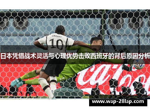 日本凭借战术灵活与心理优势击败西班牙的背后原因分析