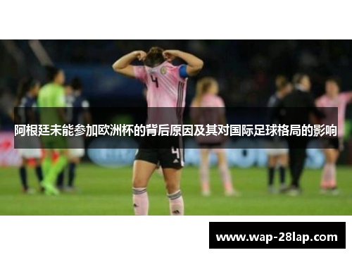 阿根廷未能参加欧洲杯的背后原因及其对国际足球格局的影响