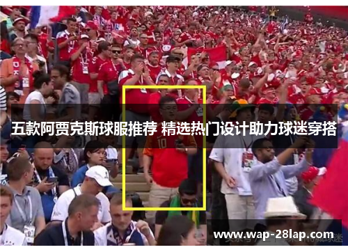 五款阿贾克斯球服推荐 精选热门设计助力球迷穿搭