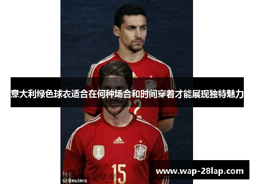 意大利绿色球衣适合在何种场合和时间穿着才能展现独特魅力