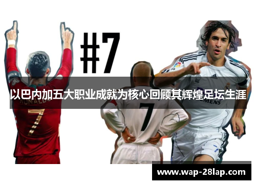 以巴内加五大职业成就为核心回顾其辉煌足坛生涯