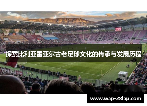 探索比利亚雷亚尔古老足球文化的传承与发展历程